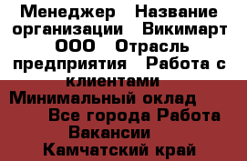 Менеджер › Название организации ­ Викимарт, ООО › Отрасль предприятия ­ Работа с клиентами › Минимальный оклад ­ 15 000 - Все города Работа » Вакансии   . Камчатский край